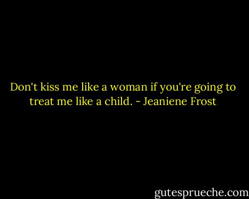 Don't kiss me like a woman if you're going to treat me like a child. - Jeaniene Frost