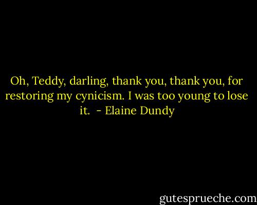 Oh, Teddy, darling, thank you, thank you, for restoring my cynicism. I was too young to lose it.  - Elaine Dundy