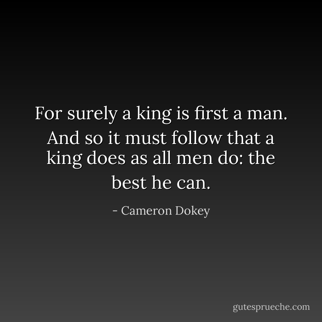 For surely a king is first a man. And so it must follow that a king does as all men do: the best he can. - Cameron Dokey