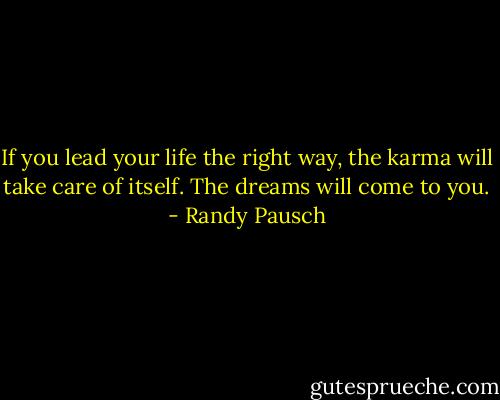 If you lead your life the right way, the karma will take care of itself. The dreams will come to you. - Randy Pausch