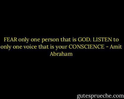 FEAR only one person that is GOD. LISTEN to only one voice that is your CONSCIENCE - Amit Abraham