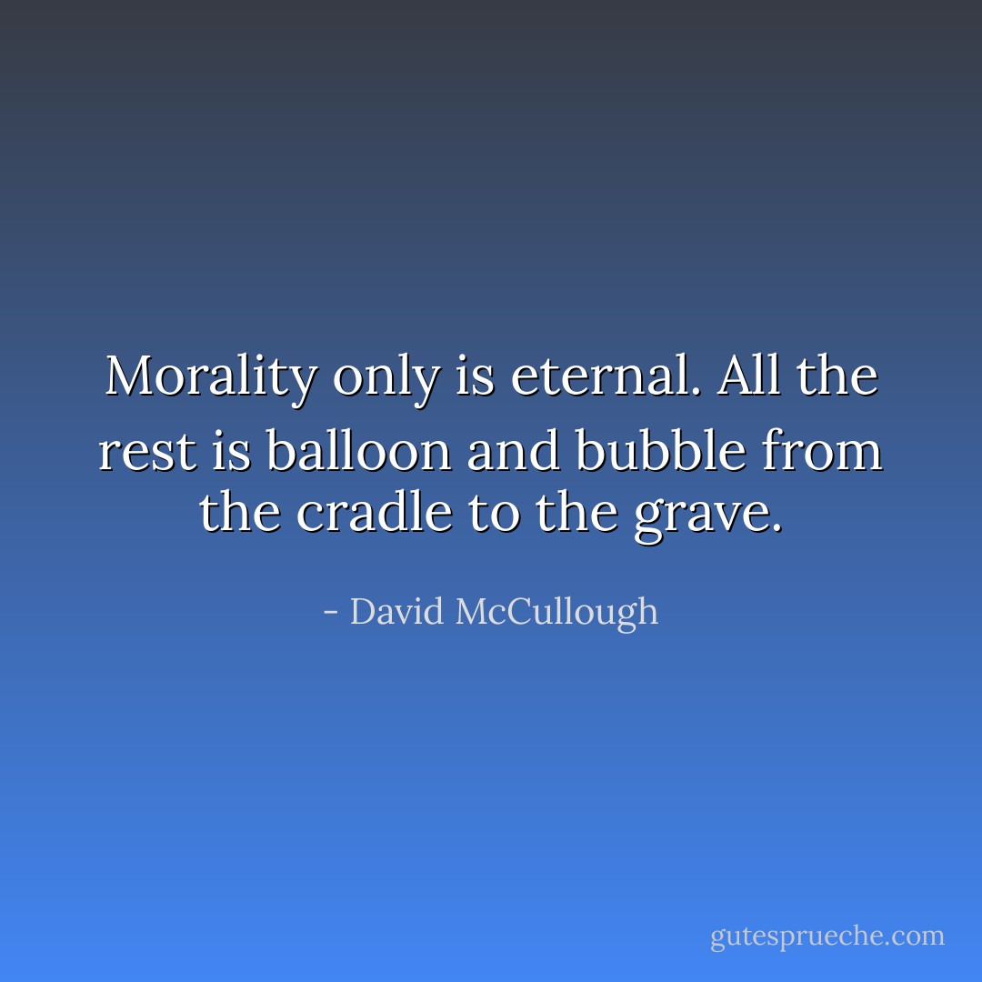 Morality only is eternal. All the rest is balloon and bubble from the cradle to the grave. - David McCullough