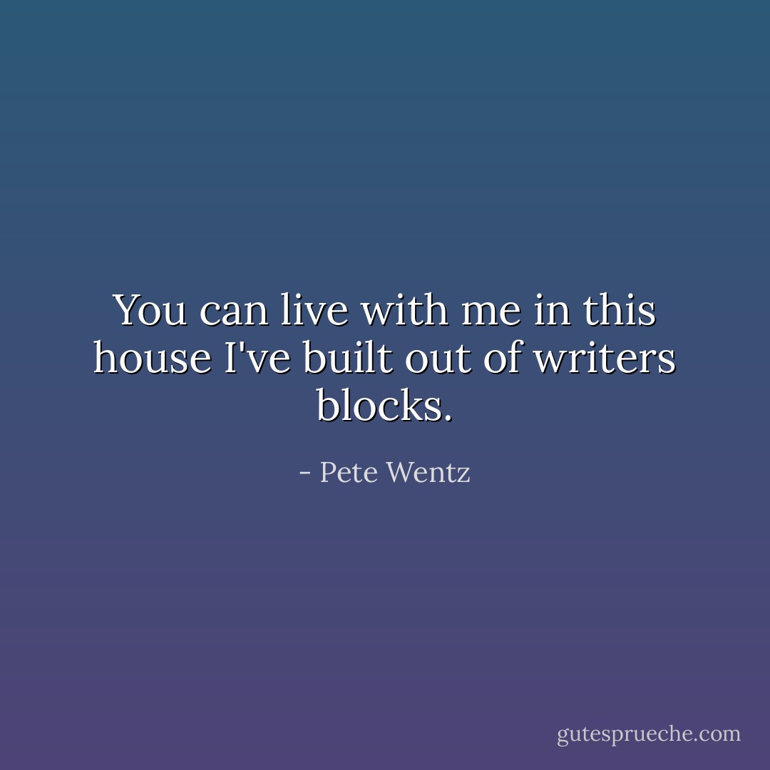 You can live with me in this house I've built out of writers blocks. - Pete Wentz