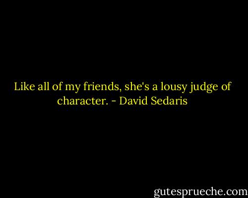 Like all of my friends, she's a lousy judge of character. - David Sedaris