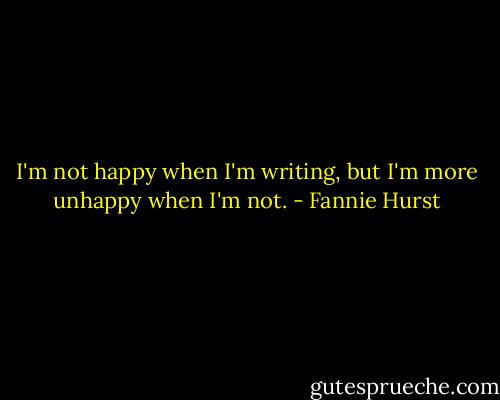 I'm not happy when I'm writing, but I'm more unhappy when I'm not. - Fannie Hurst