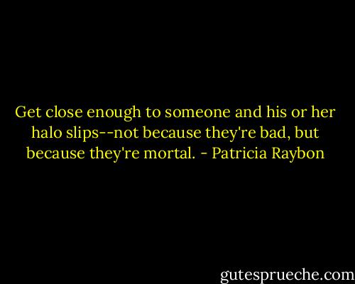 Get close enough to someone and his or her halo slips--not because they're bad, but because they're mortal. - Patricia Raybon