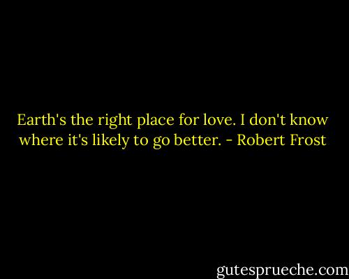 Earth's the right place for love. I don't know where it's likely to go better. - Robert Frost