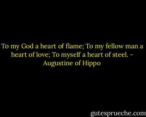 To my God a heart of flame; To my fellow man a heart of love; To myself a heart of steel. - Augustine of Hippo