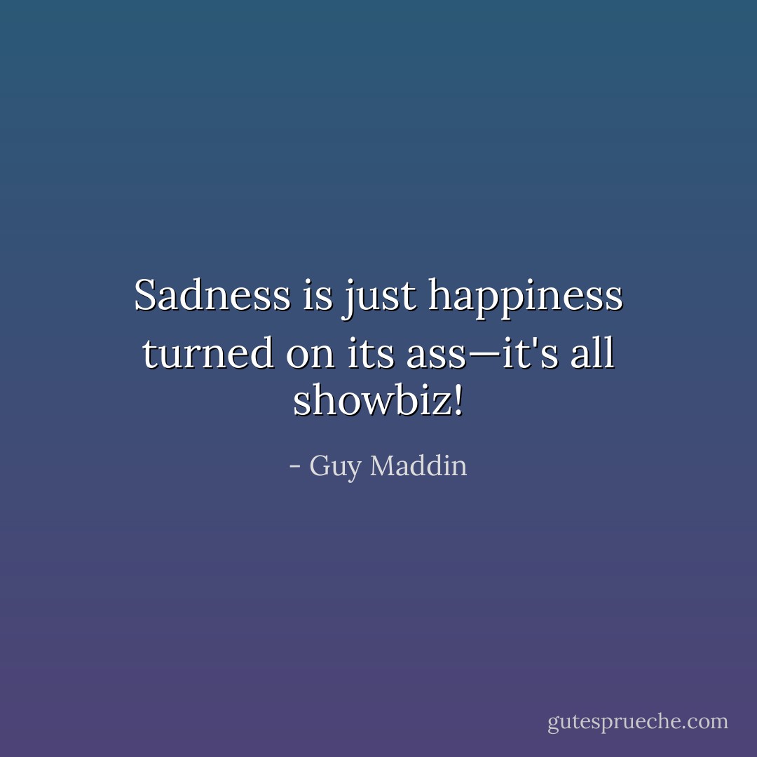 Sadness is just happiness turned on its ass—it's all showbiz! - Guy Maddin