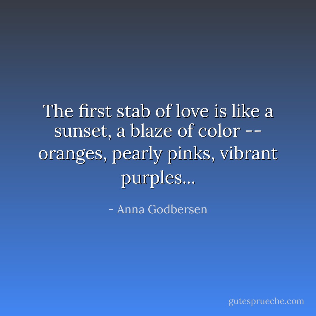 The first stab of love is like a sunset, a blaze of color -- oranges, pearly pinks, vibrant purples... - Anna Godbersen