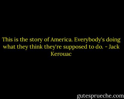 This is the story of America. Everybody's doing what they think they're supposed to do. - Jack Kerouac