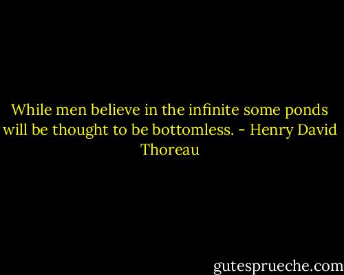 While men believe in the infinite some ponds will be thought to be bottomless. - Henry David Thoreau