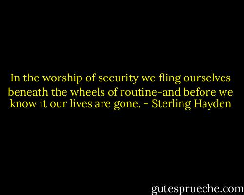 In the worship of security we fling ourselves beneath the wheels of routine-and before we know it our lives are gone. - Sterling Hayden