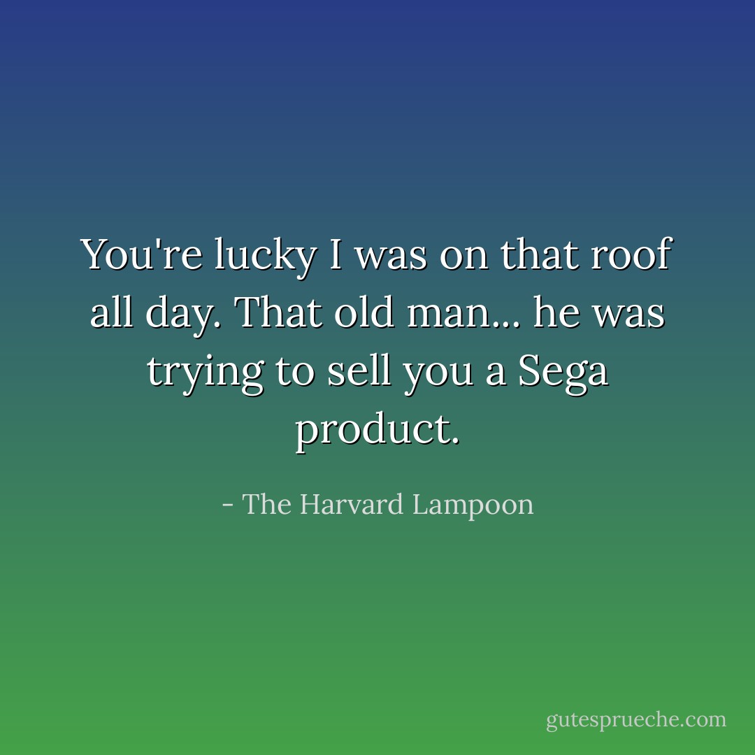 You're lucky I was on that roof all day. That old man... he was trying to sell you a Sega product. - The Harvard Lampoon