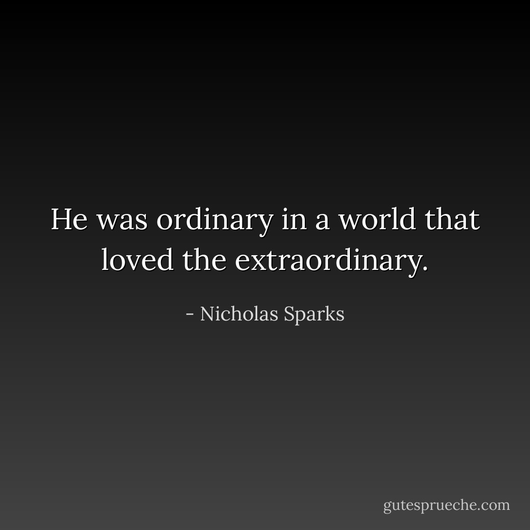 He was ordinary in a world that loved the extraordinary. - Nicholas Sparks