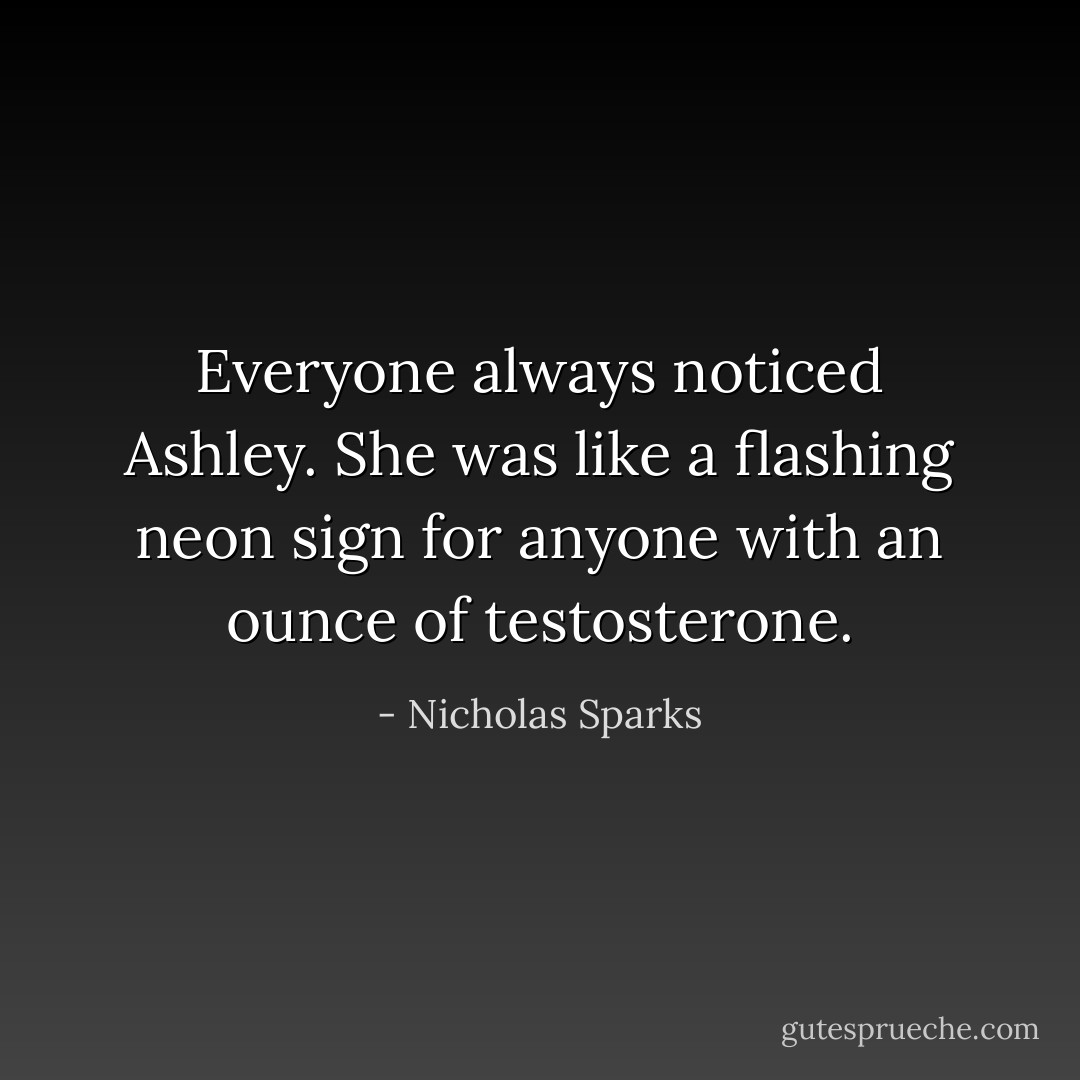 Everyone always noticed Ashley. She was like a flashing neon sign for anyone with an ounce of testosterone. - Nicholas Sparks