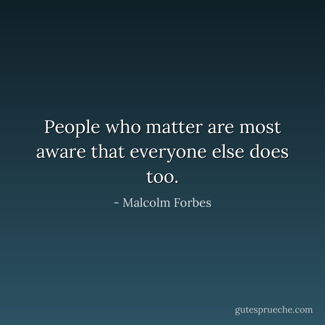 People who matter are most aware that everyone else does too. - Malcolm Forbes