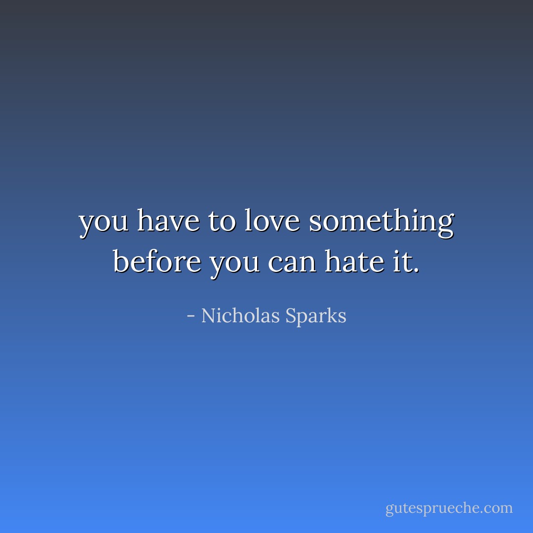 you have to love something before you can hate it. - Nicholas Sparks