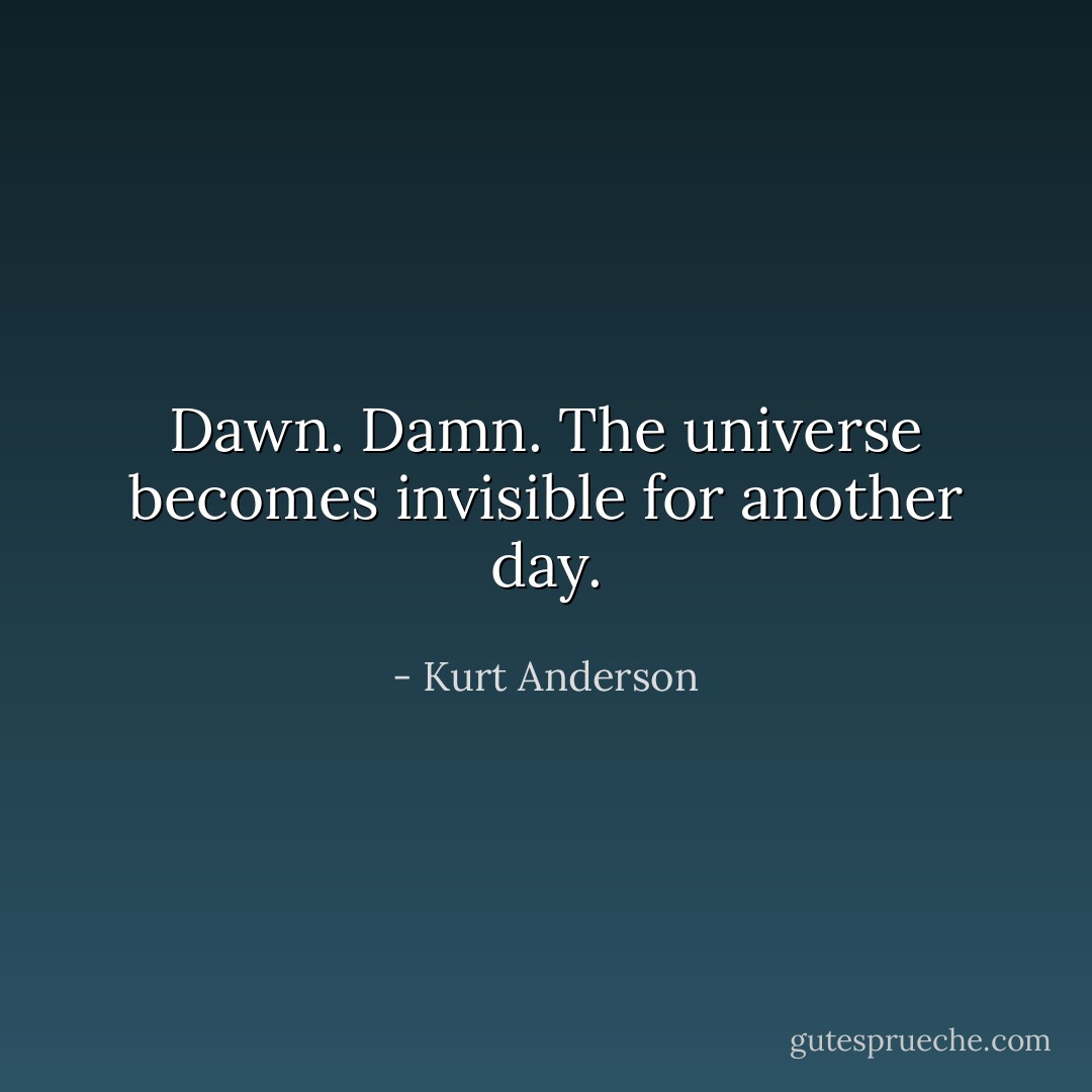 Dawn. Damn. The universe becomes invisible for another day. - Kurt Anderson