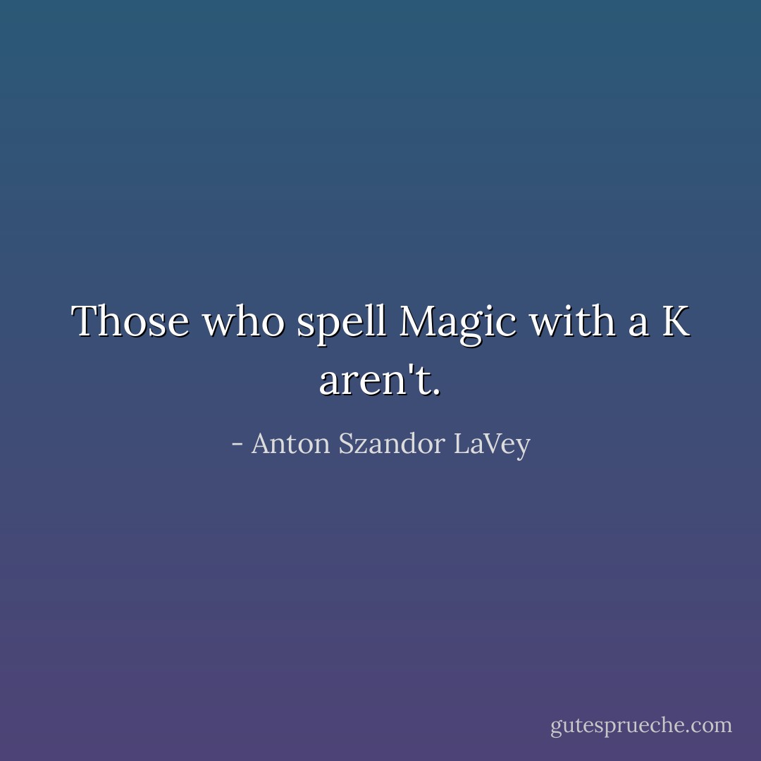 Those who spell Magic with a K aren't. - Anton Szandor LaVey