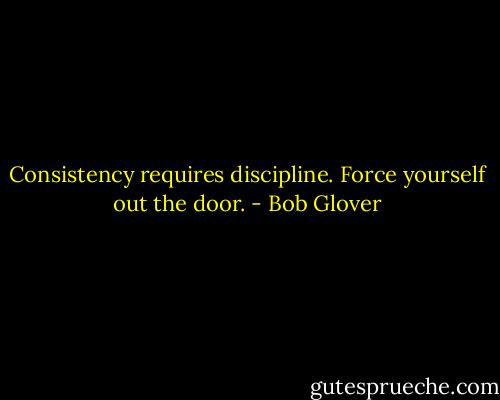 Consistency requires discipline. Force yourself out the door. - Bob Glover