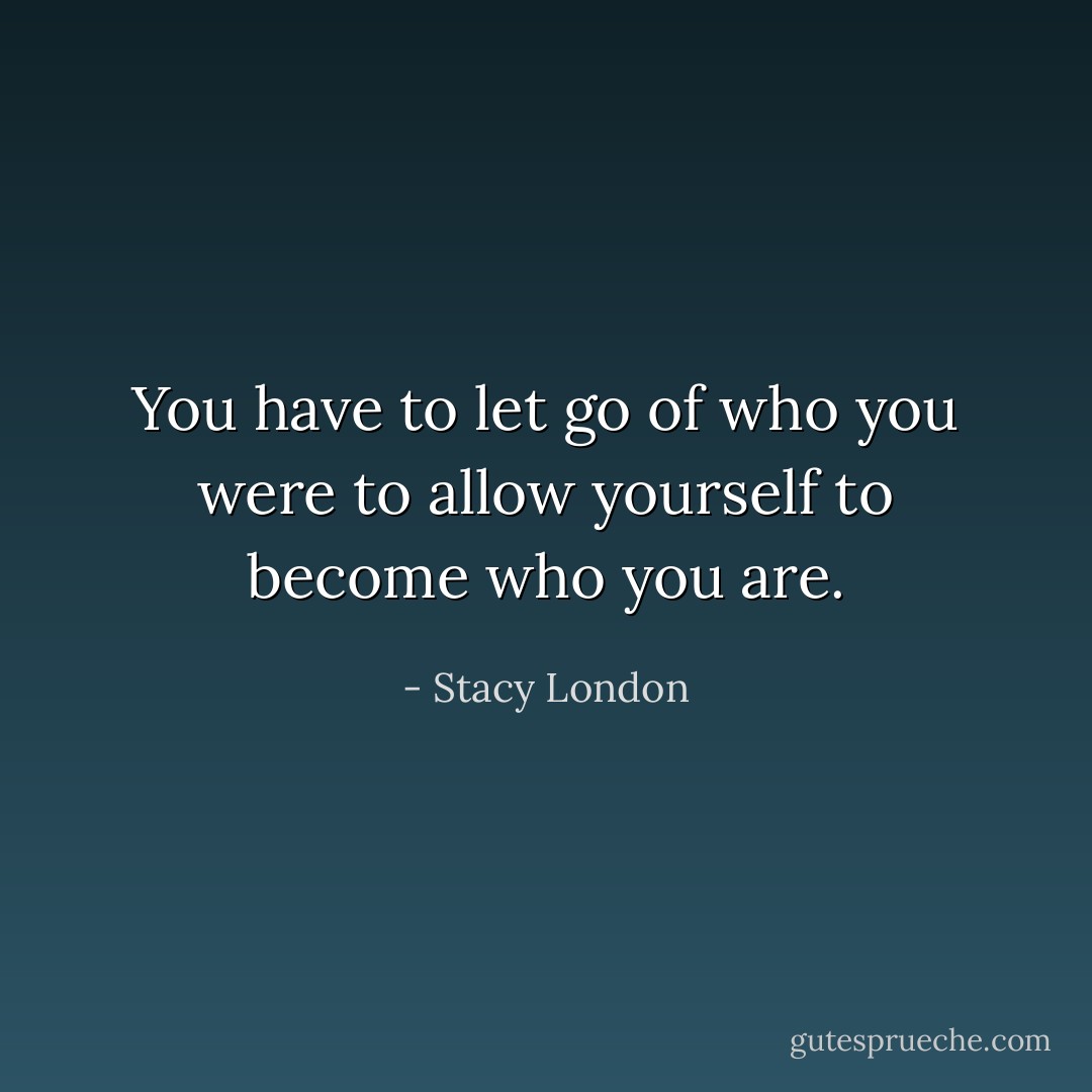 You have to let go of who you were to allow yourself to become who you are. - Stacy London