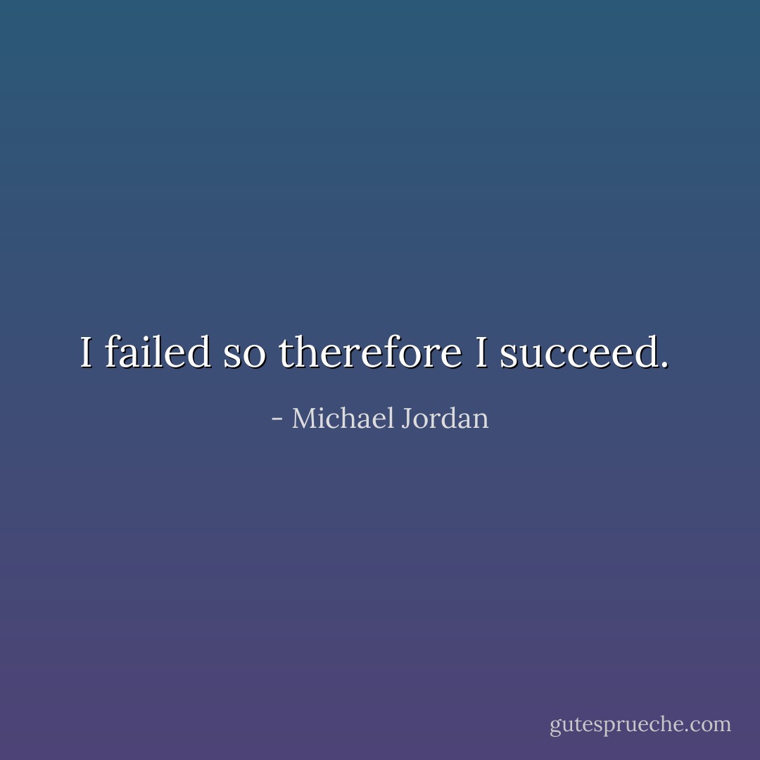 I failed so therefore I succeed.  - Michael Jordan