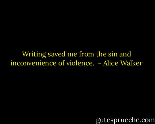 Writing saved me from the sin and inconvenience of violence.  - Alice Walker