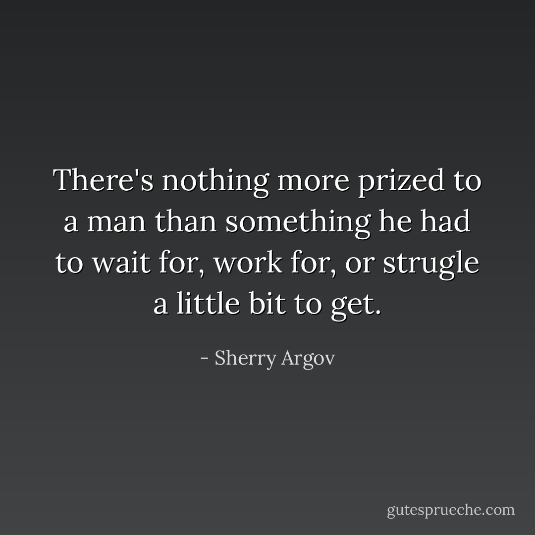 There's nothing more prized to a man than something he had to wait for, work for, or strugle a little bit to get. - Sherry Argov