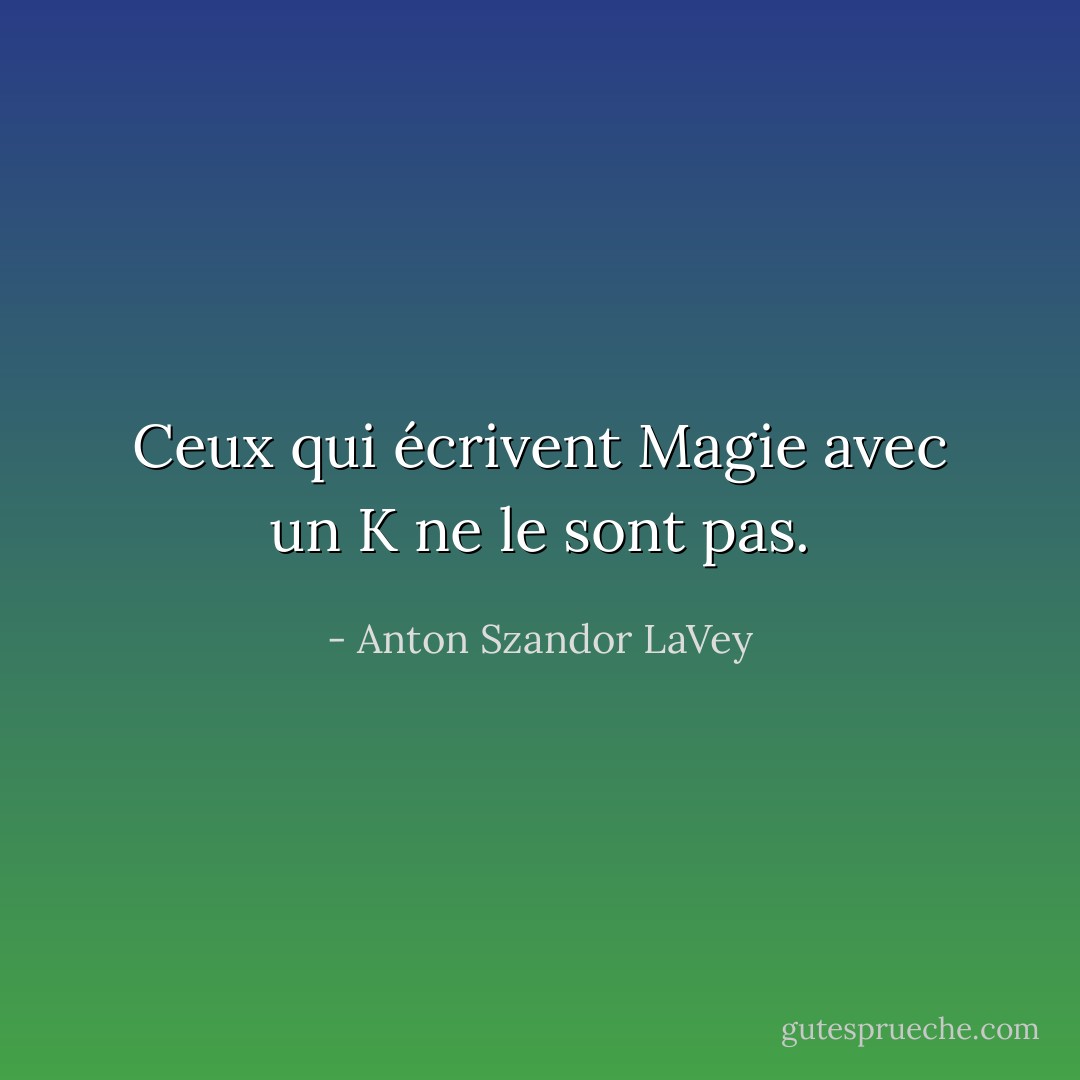 Ceux qui écrivent Magie avec un K ne le sont pas. - Anton Szandor LaVey