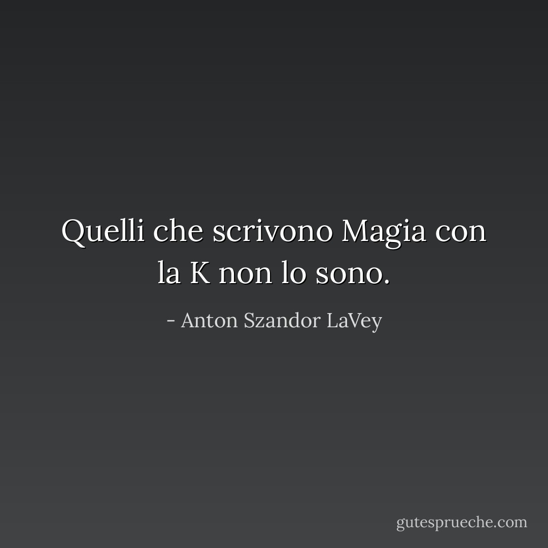 Quelli che scrivono Magia con la K non lo sono. - Anton Szandor LaVey