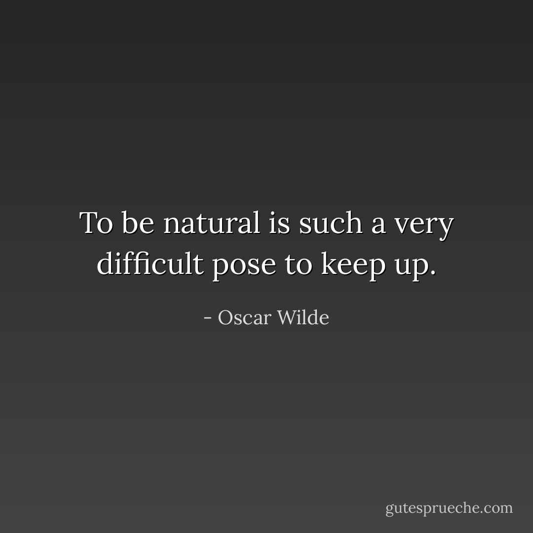 To be natural is such a very difficult pose to keep up. - Oscar Wilde
