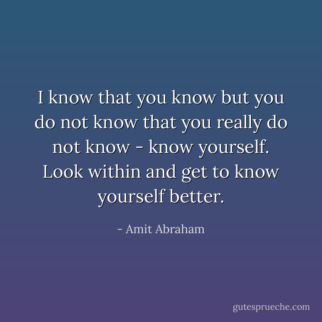 I know that you know but you do not know that you really do not know - know yourself. Look within and get to know yourself better. - Amit Abraham