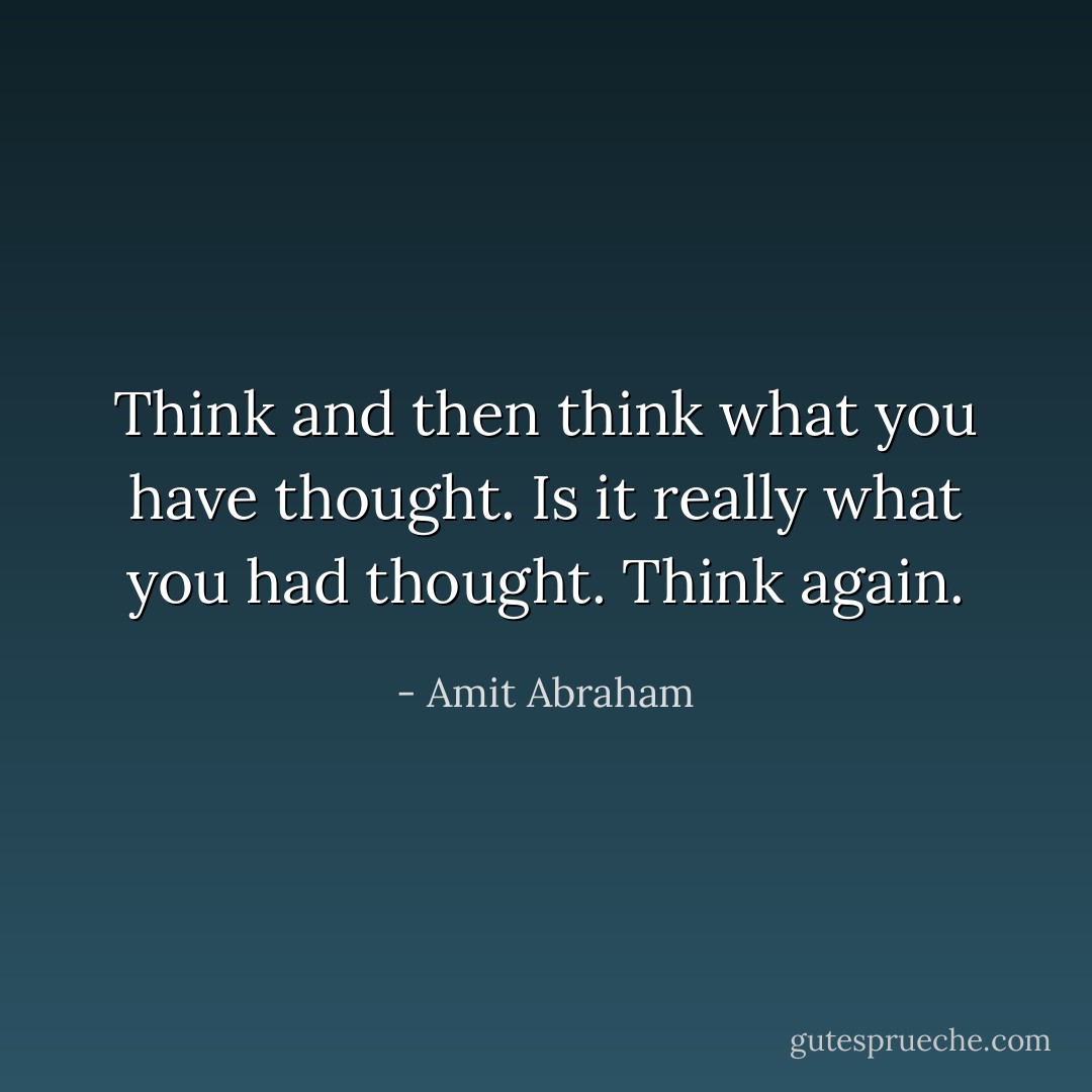 Think and then think what you have thought. Is it really what you had thought. Think again. - Amit Abraham
