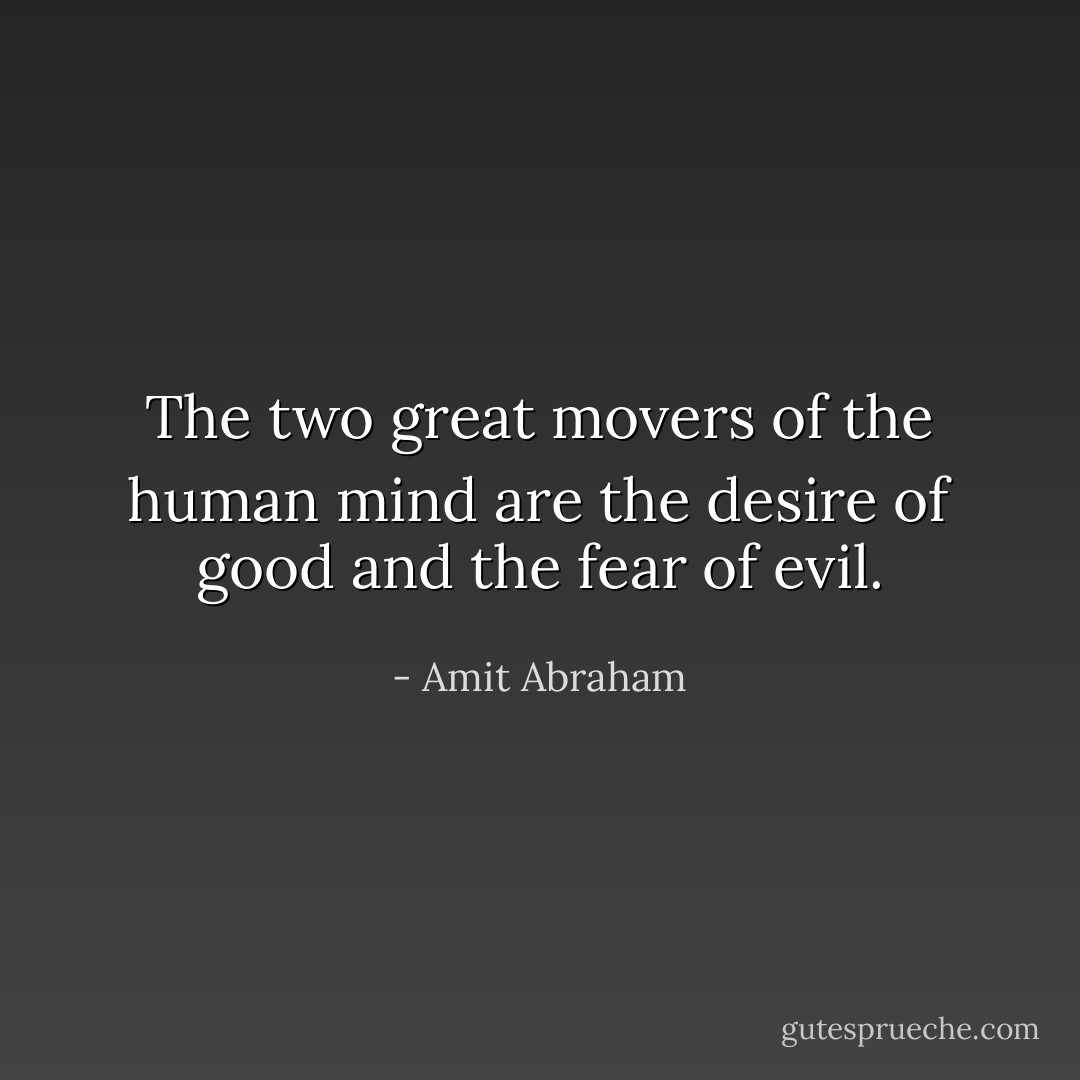 The two great movers of the human mind are the desire of good and the fear of evil. - Amit Abraham