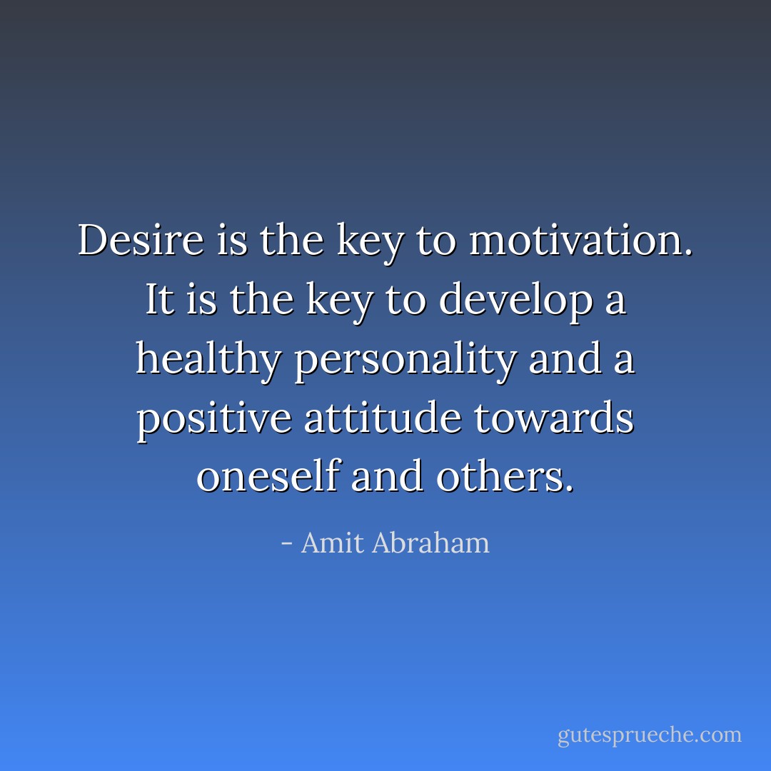 Desire is the key to motivation. It is the key to develop a healthy personality and a positive attitude towards oneself and others. - Amit Abraham