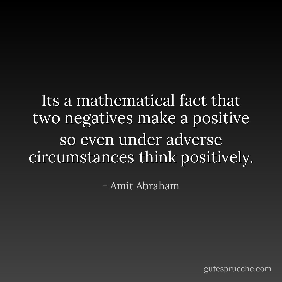 Its a mathematical fact that two negatives make a positive so even under adverse circumstances think positively. - Amit Abraham