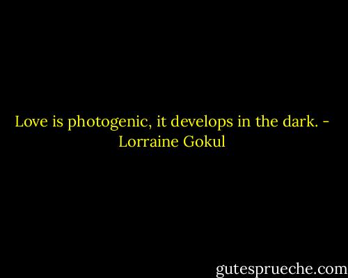 Love is photogenic, it develops in the dark. - Lorraine Gokul