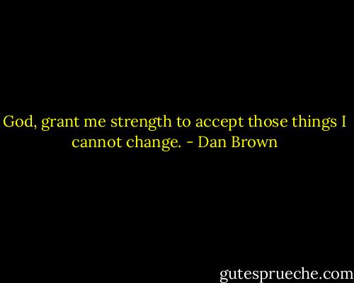 God, grant me strength to accept those things I cannot change. - Dan Brown