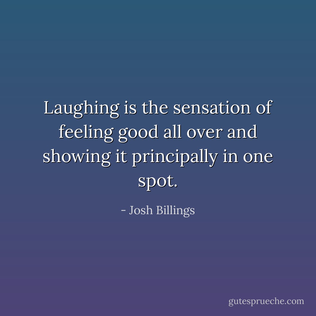 Laughing is the sensation of feeling good all over and showing it principally in one spot. - Josh Billings