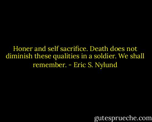 Honer and self sacrifice. Death does not diminish these qualities in a soldier. We shall remember. - Eric S. Nylund