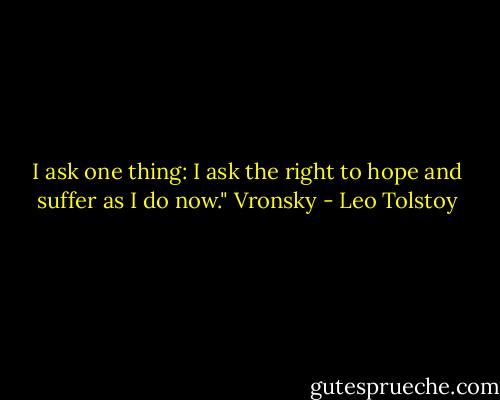 I ask one thing: I ask the right to hope and suffer as I do now."<br />Vronsky - Leo Tolstoy