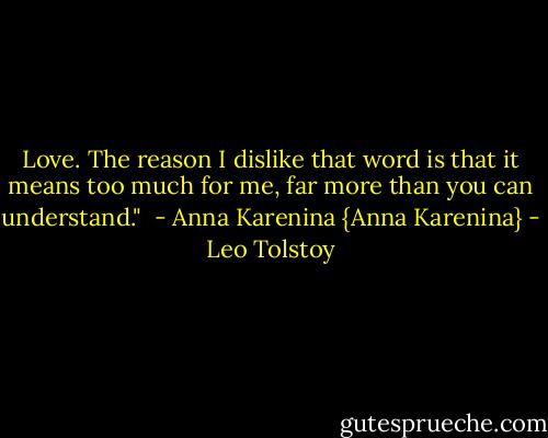 Love. The reason I dislike that word is that it means too much for me, far more than you can understand."<br /><br />- Anna Karenina {Anna Karenina} - Leo Tolstoy