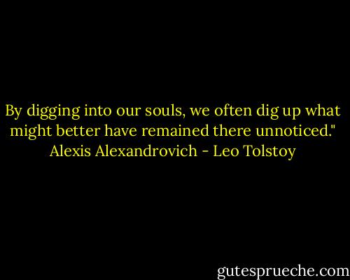 By digging into our souls, we often dig up what might better have remained there unnoticed."<br />Alexis Alexandrovich - Leo Tolstoy