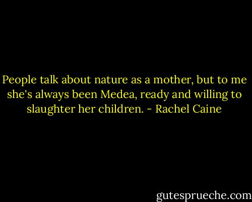 People talk about nature as a mother, but to me she's always been Medea, ready and willing to slaughter her children. - Rachel Caine