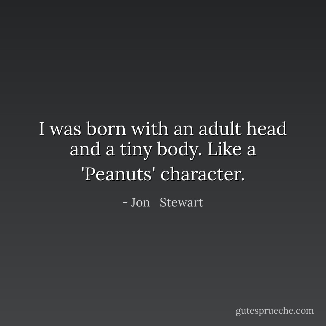 I was born with an adult head and a tiny body. Like a 'Peanuts' character. - Jon   Stewart