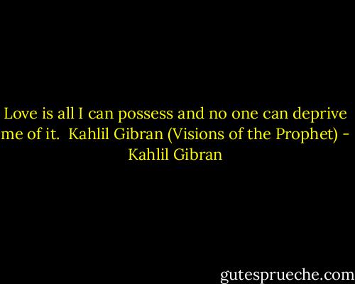 Love is all I can possess and no one can deprive me of it.<br /><br />Kahlil Gibran (Visions of the Prophet) - Kahlil Gibran