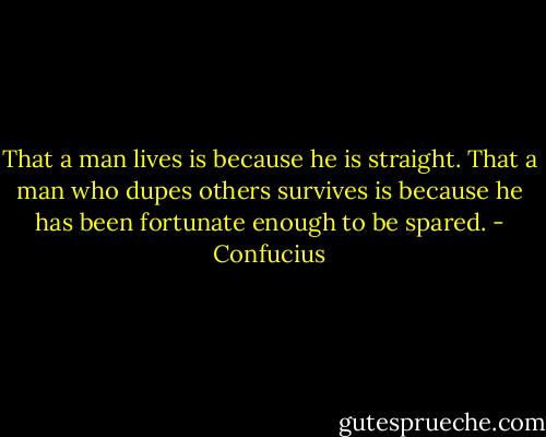 That a man lives is because he is straight. That a man who dupes others survives is because he has been fortunate enough to be spared. - Confucius