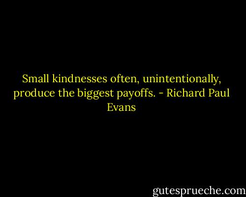 Small kindnesses often, unintentionally, produce the biggest payoffs. - Richard Paul Evans
