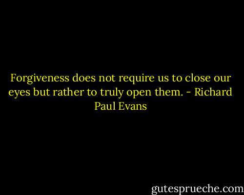 Forgiveness does not require us to close our eyes but rather to truly open them. - Richard Paul Evans